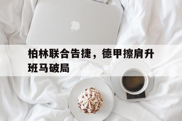 柏林联合告捷，德甲擦肩升班马破局的简单介绍
