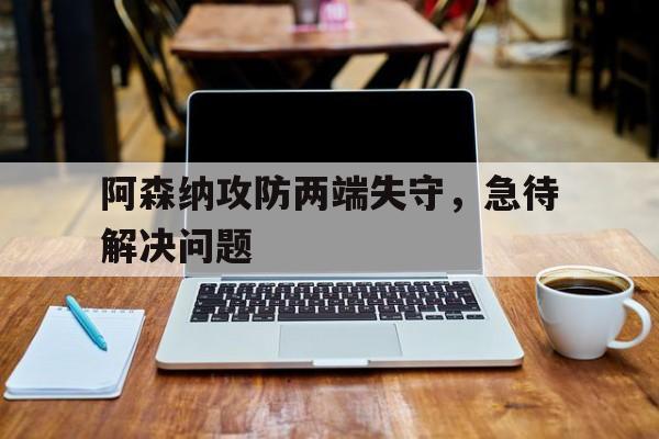 九州娱乐平台-阿森纳攻防两端失守，急待解决问题的简单介绍