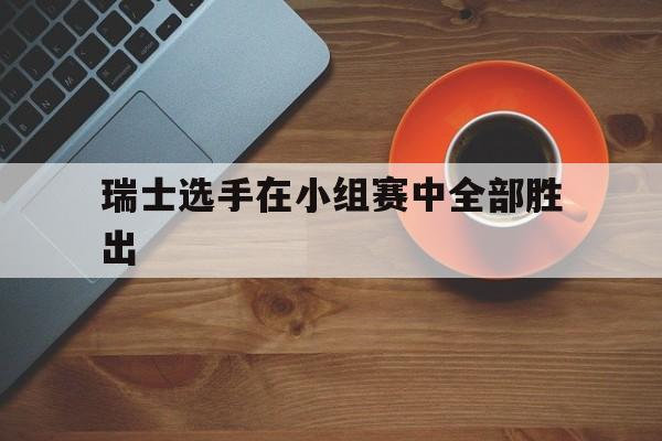 九州娱乐平台-瑞士选手在小组赛中全部胜出的是谁