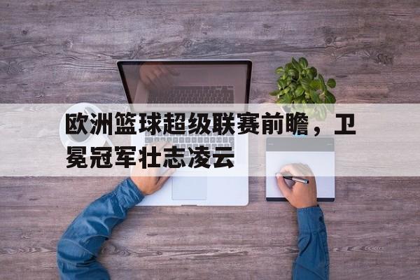 九州娱乐官方网站登录入口（九州娱乐体育、真人、游戏）-包含欧洲篮球超级联赛前瞻，卫冕冠军壮志凌云的词条